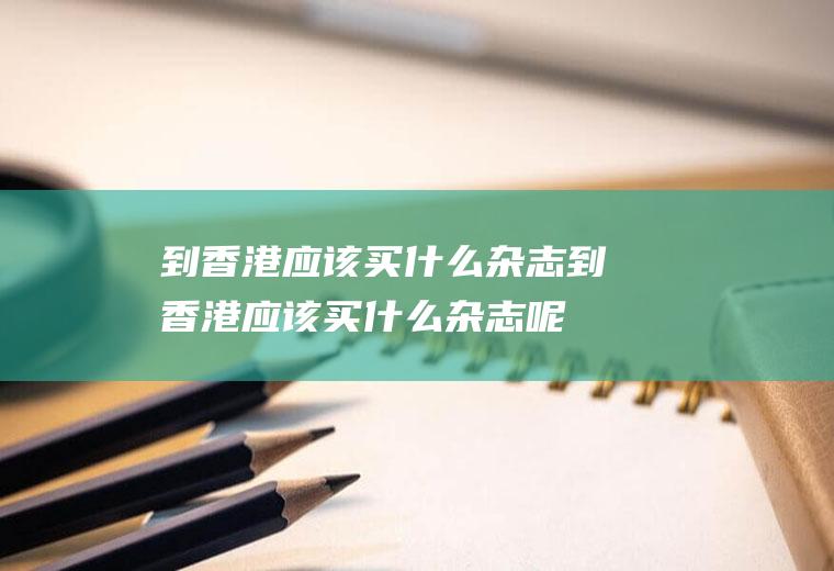 到香港应该买什么杂志到香港应该买什么杂志呢