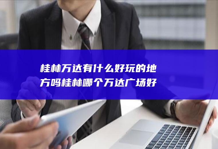 桂林万达有什么好玩的地方吗桂林哪个万达广场好一些