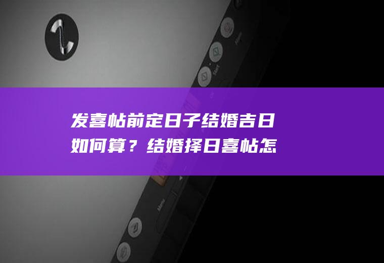发喜帖前定日子结婚吉日如何算？结婚择日喜帖怎么写