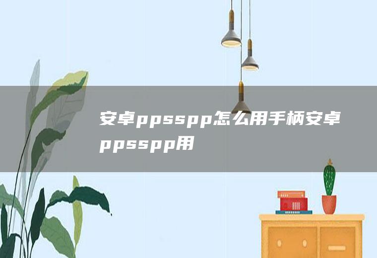 安卓ppsspp怎么用手柄安卓ppsspp用ps4手柄