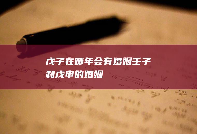 戊子在哪年会有婚姻壬子和戊申的婚姻