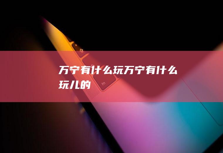 万宁有什么玩万宁有什么玩儿的