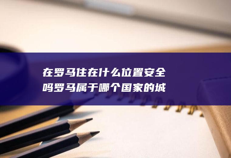 在罗马住在什么位置安全吗罗马属于哪个国家的城市