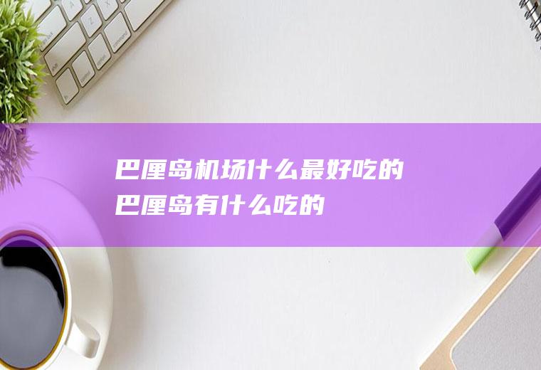 巴厘岛机场什么最好吃的巴厘岛有什么吃的