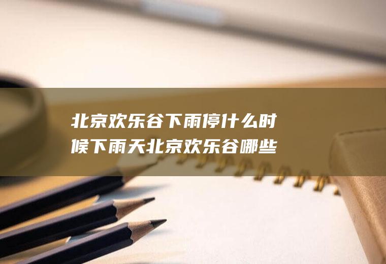 北京欢乐谷下雨停什么时候下雨天北京欢乐谷哪些项目不开