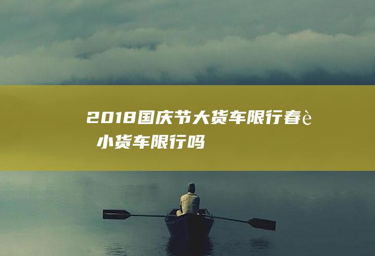 2018国庆节大货车限行春节小货车限行吗