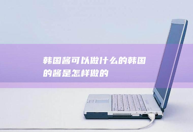 韩国酱可以做什么的韩国的酱是怎样做的