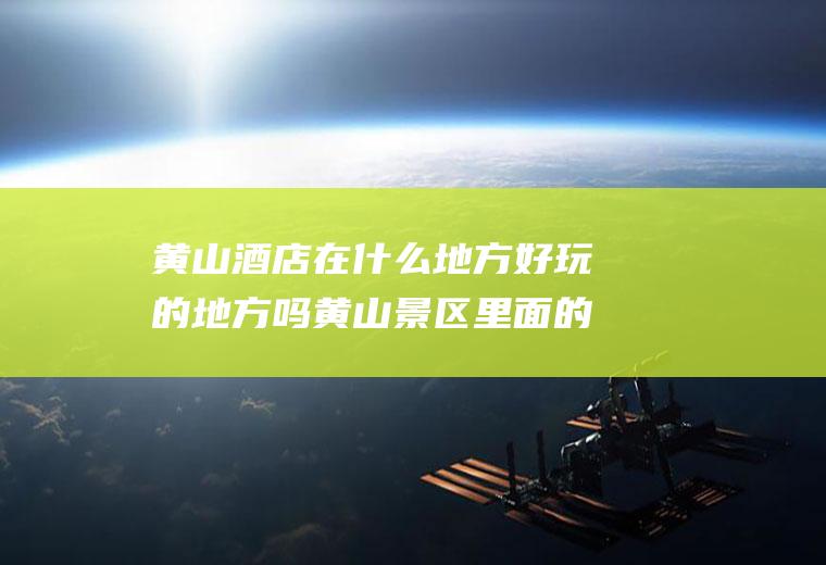 黄山酒店在什么地方好玩的地方吗黄山景区里面的酒店