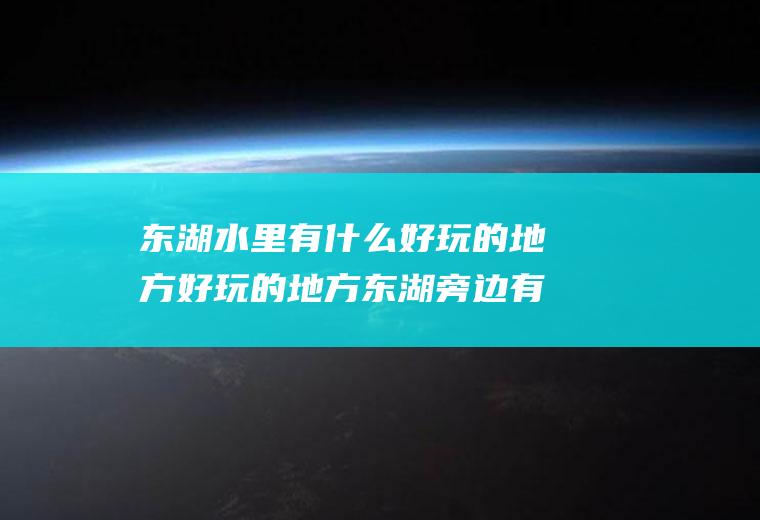 东湖水里有什么好玩的地方好玩的地方东湖旁边有什么好玩的
