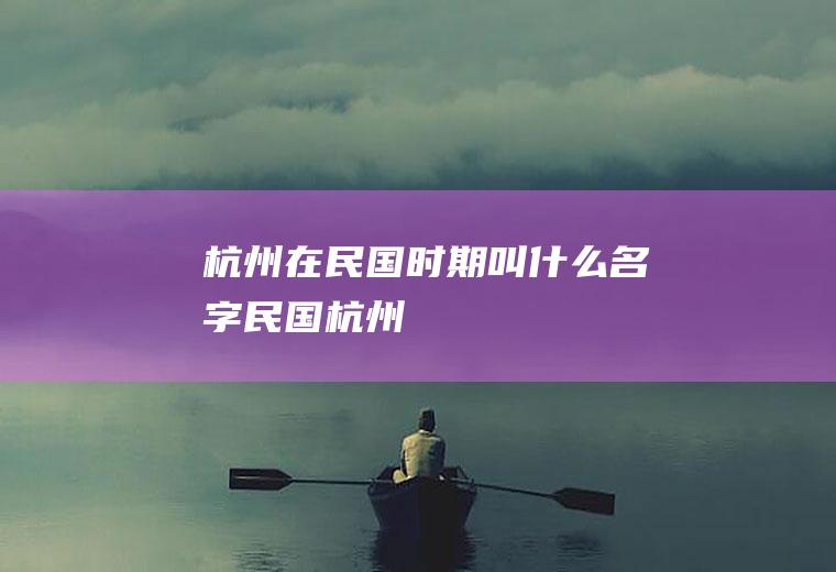 杭州在民国时期叫什么名字民国杭州