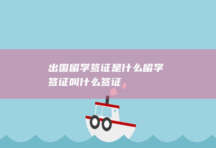 出国留学签证是什么留学签证叫什么签证