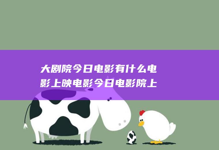大剧院今日电影有什么电影上映电影今日电影院上映电影有哪些