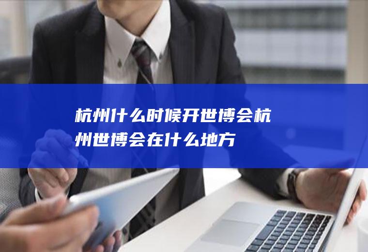 杭州什么时候开世博会杭州世博会在什么地方