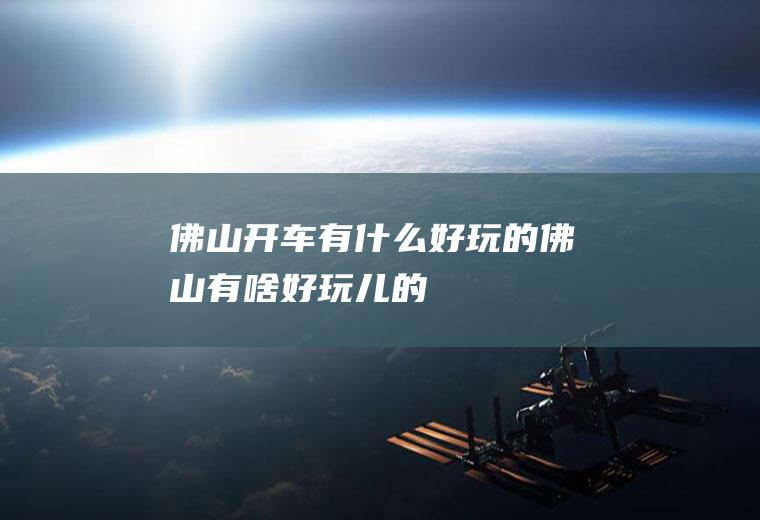 佛山开车有什么好玩的佛山有啥好玩儿的