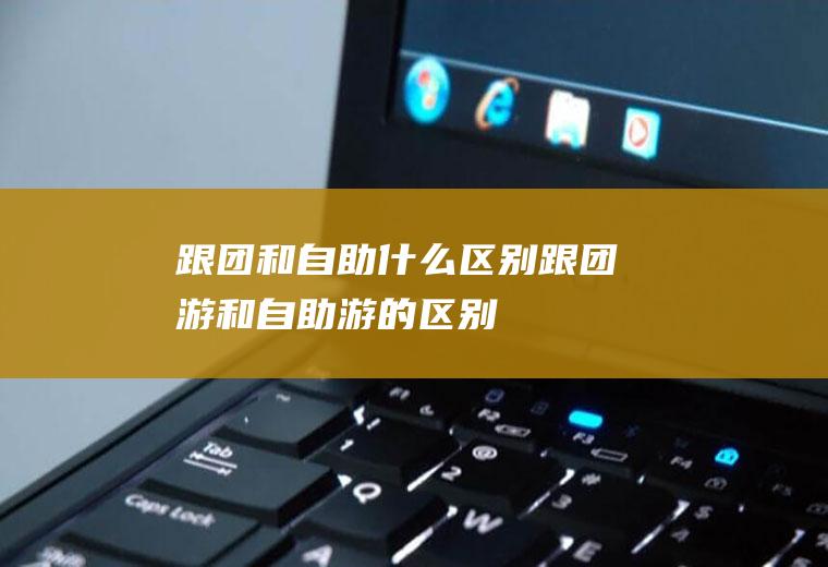 跟团和自助什么区别跟团游和自助游的区别