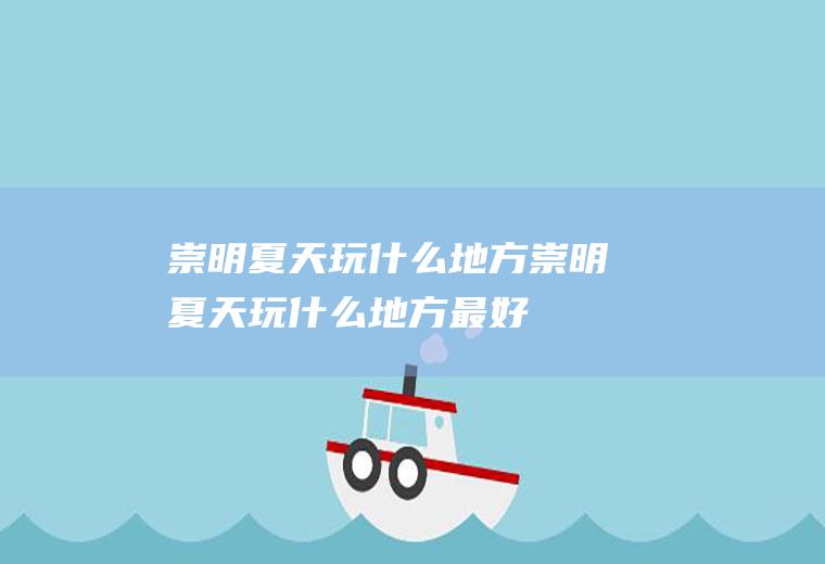 崇明夏天玩什么地方崇明夏天玩什么地方最好