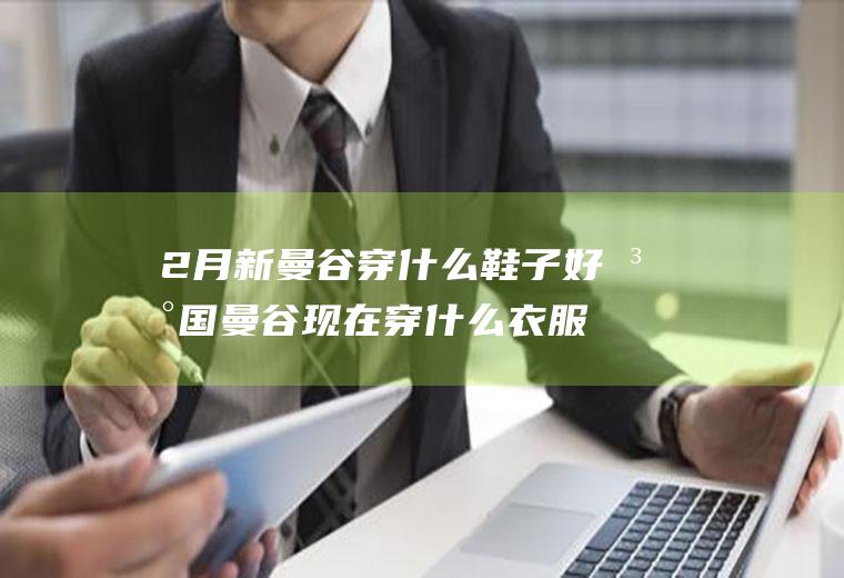 2月新曼谷穿什么鞋子好泰国曼谷现在穿什么衣服