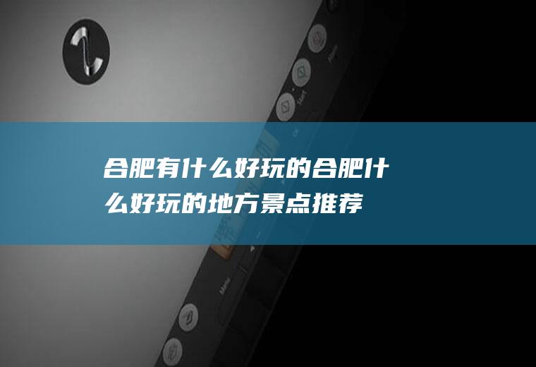 合肥有什么好玩的合肥什么好玩的地方景点推荐