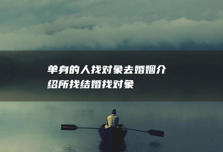 单身的人找对象去婚姻介绍所找结婚找对象