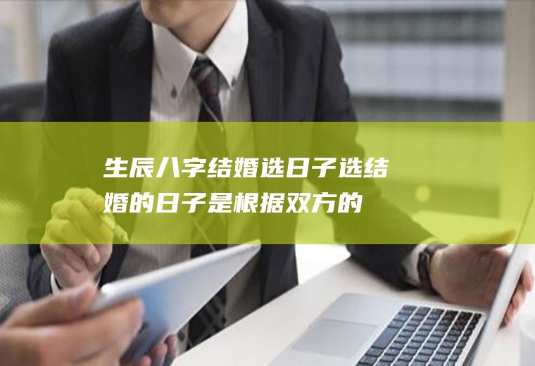 生辰八字结婚选日子！选结婚的日子是根据双方的生辰八字选吗?