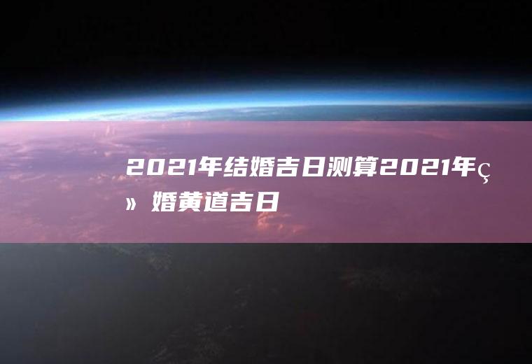 2021年结婚吉日测算2021年结婚黄道吉日测算