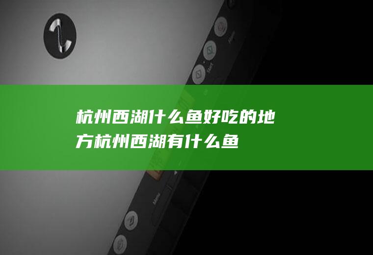 杭州西湖什么鱼好吃的地方杭州西湖有什么鱼