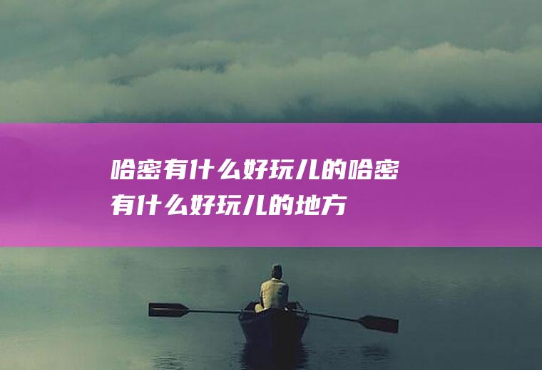 哈密有什么好玩儿的哈密有什么好玩儿的地方
