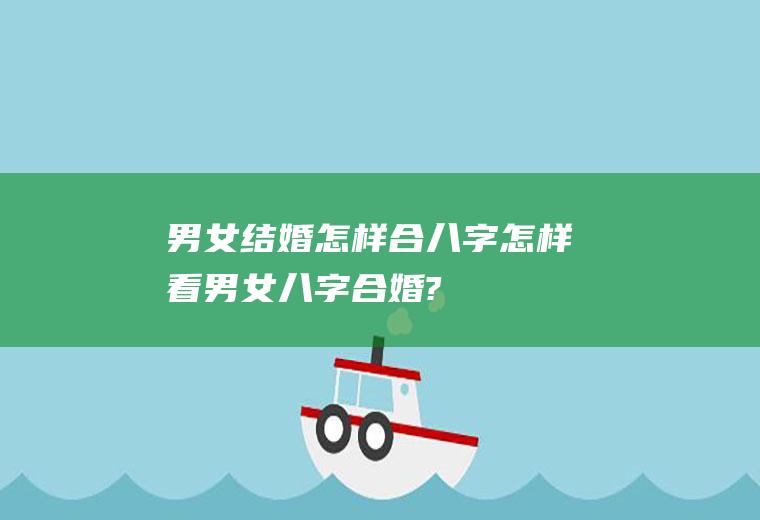 男女结婚怎样合八字怎样看男女八字合婚?
