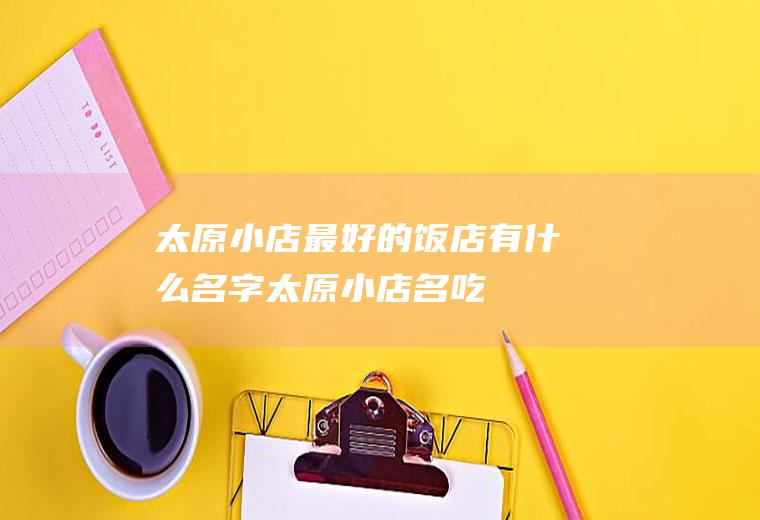 太原小店最好的饭店有什么名字太原小店名吃