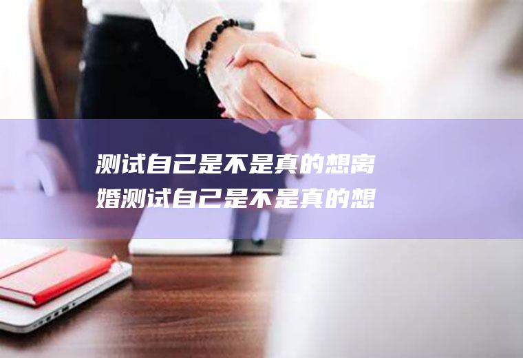 测试自己是不是真的想离婚测试自己是不是真的想离婚的方法