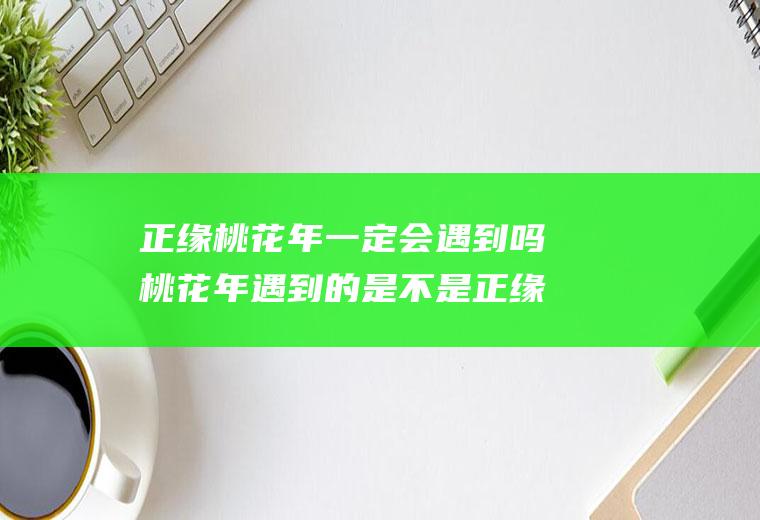 正缘桃花年一定会遇到吗桃花年遇到的是不是正缘