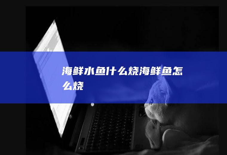 海鲜水鱼什么烧海鲜鱼怎么烧