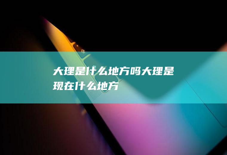 大理是什么地方吗大理是现在什么地方