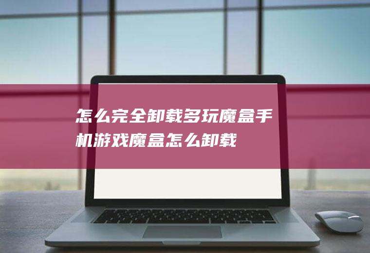 怎么完全卸载多玩魔盒手机游戏魔盒怎么卸载
