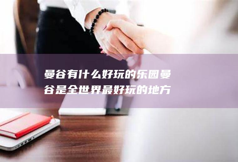 曼谷有什么好玩的乐园曼谷是全世界最好玩的地方