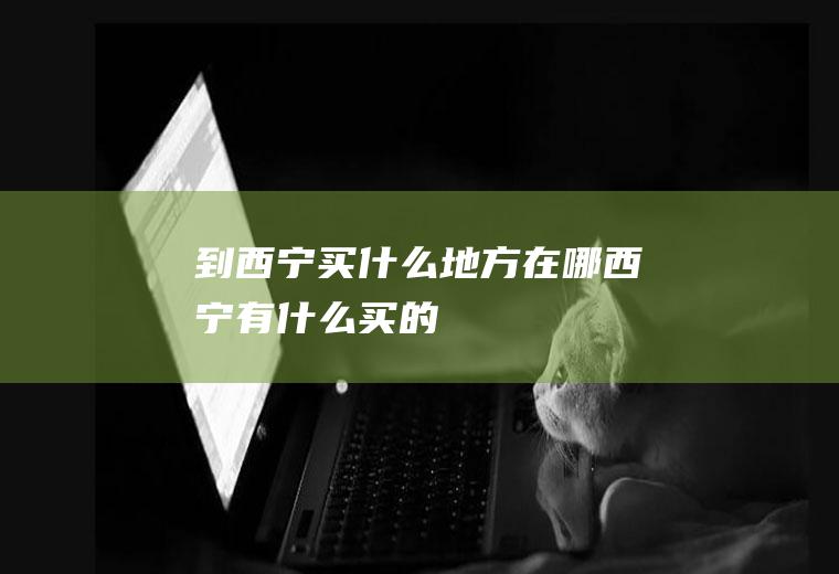 到西宁买什么地方在哪西宁有什么买的