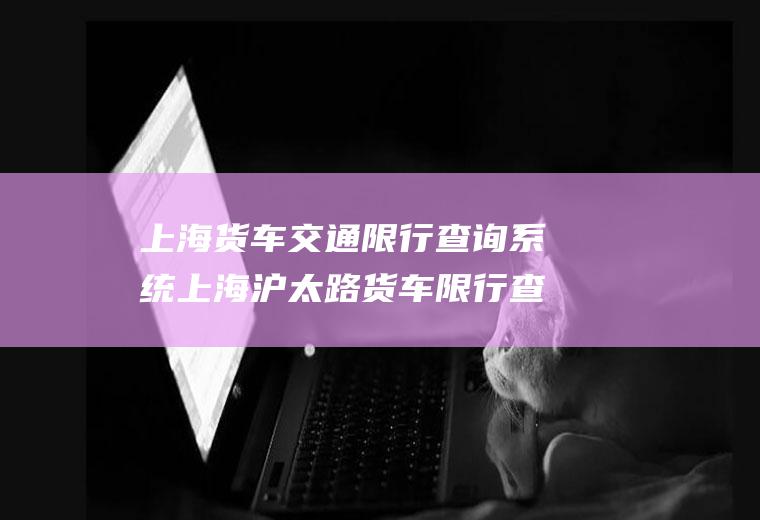 上海货车交通限行查询系统上海沪太路货车限行查询