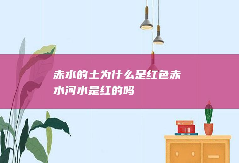 赤水的土为什么是红色赤水河水是红的吗