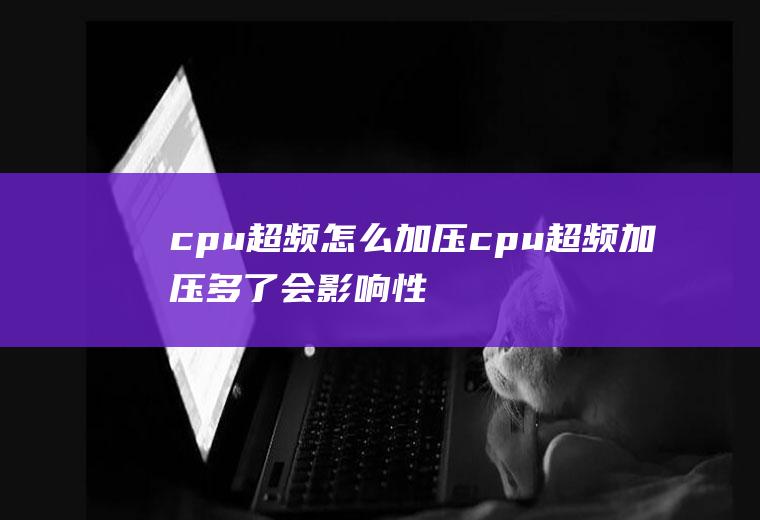 cpu超频怎么加压cpu超频加压多了会影响性能吗
