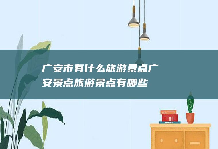 广安市有什么旅游景点广安景点旅游景点有哪些