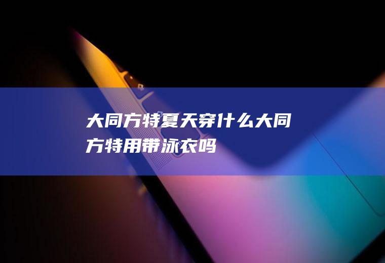 大同方特夏天穿什么大同方特用带泳衣吗