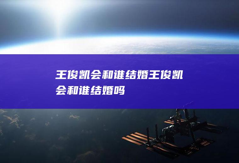 王俊凯会和谁结婚王俊凯会和谁结婚吗