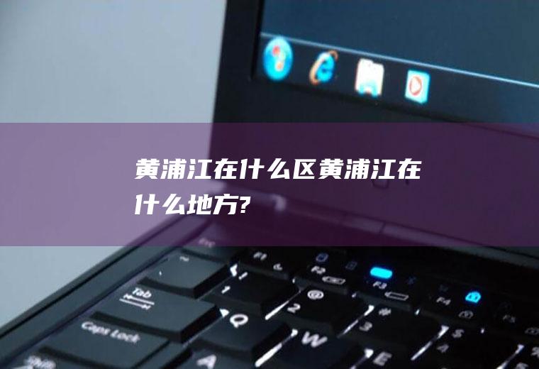 黄浦江在什么区黄浦江在什么地方?