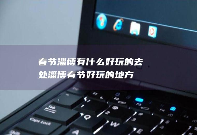 春节淄博有什么好玩的去处淄博春节好玩的地方
