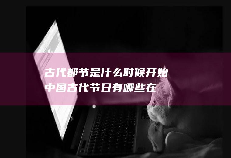 古代都节是什么时候开始中国古代节日有哪些,在哪一天?