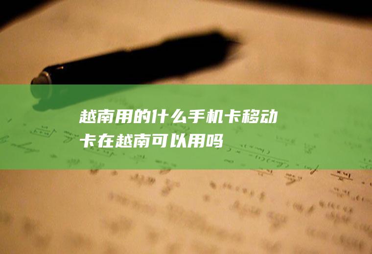 越南用的什么手机卡移动卡在越南可以用吗