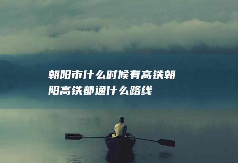 朝阳市什么时候有高铁朝阳高铁都通什么路线