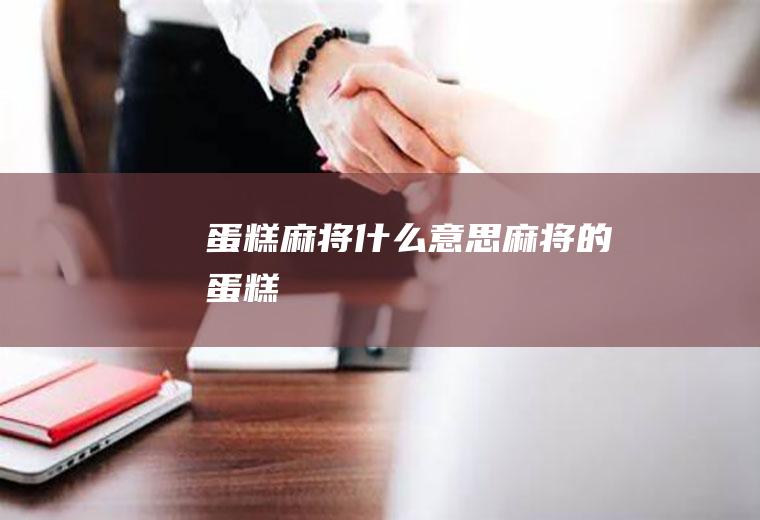蛋糕麻将什么意思麻将的蛋糕