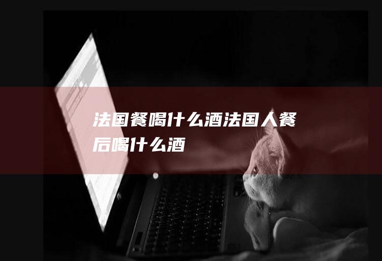 法国餐喝什么酒法国人餐后喝什么酒
