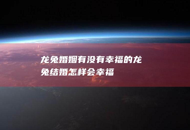 龙兔婚姻有没有幸福的龙兔结婚怎样会幸福